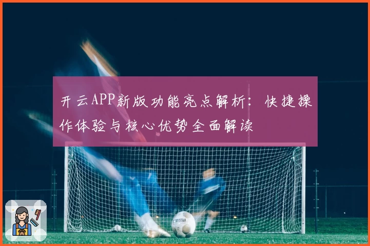 开云APP新版功能亮点解析：快捷操作体验与核心优势全面解读