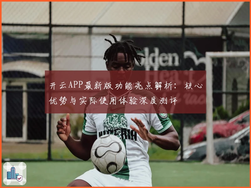 开云APP最新版功能亮点解析：核心优势与实际使用体验深度测评
