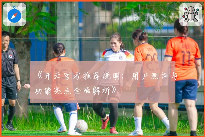 《开云官方推荐说明：用户测评与功能亮点全面解析》