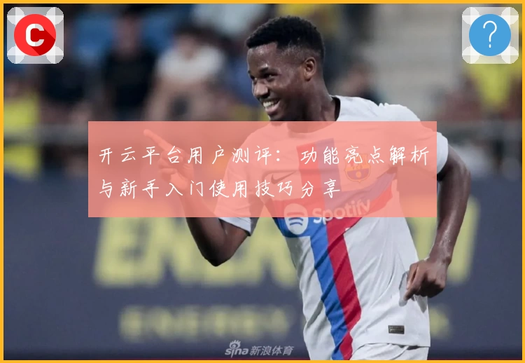 开云平台用户测评：功能亮点解析与新手入门使用技巧分享