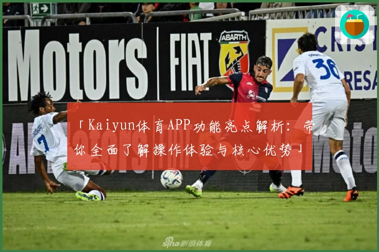 「Kaiyun体育APP功能亮点解析：带你全面了解操作体验与核心优势」