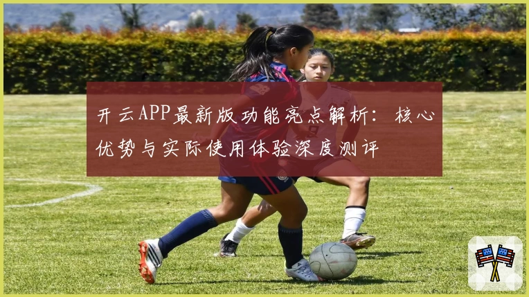 开云APP最新版功能亮点解析：核心优势与实际使用体验深度测评