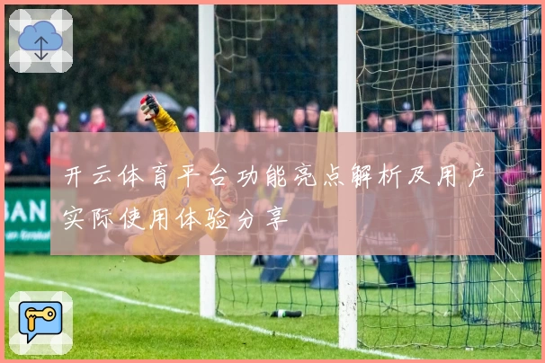 开云体育平台功能亮点解析及用户实际使用体验分享