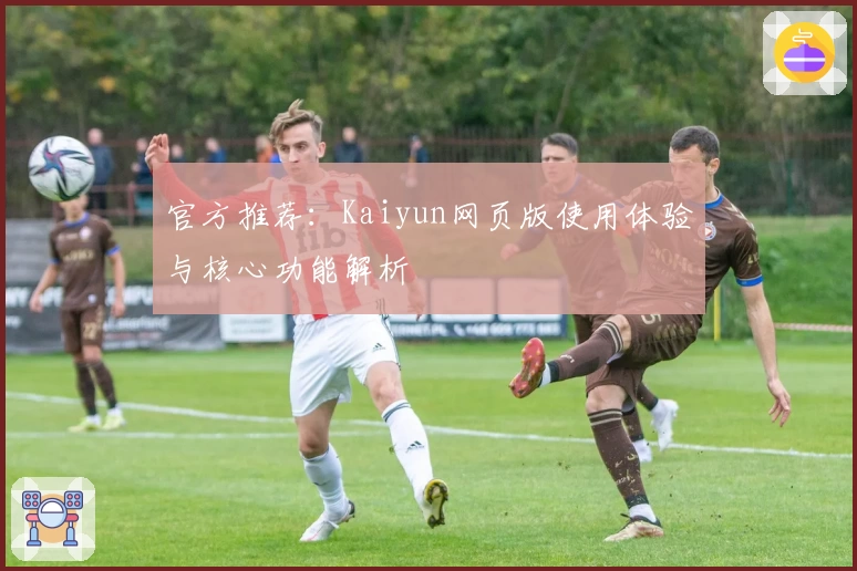 官方推荐：Kaiyun网页版使用体验与核心功能解析