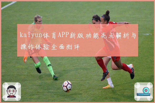 kaiyun体育APP新版功能亮点解析与操作体验全面测评