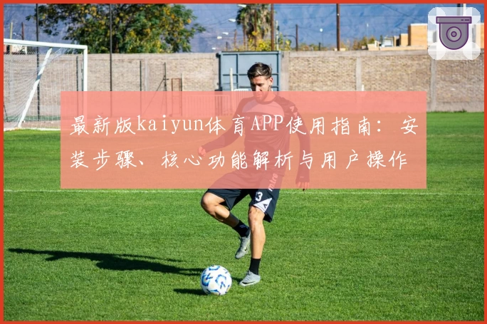 最新版kaiyun体育APP使用指南：安装步骤、核心功能解析与用户操作体验汇总