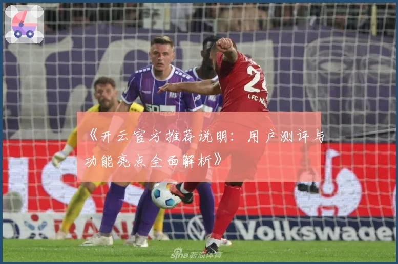 《开云官方推荐说明：用户测评与功能亮点全面解析》