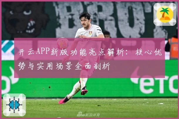 开云APP新版功能亮点解析：核心优势与实用场景全面剖析