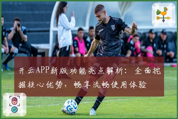 开云APP新版功能亮点解析：全面挖掘核心优势，畅享流畅使用体验