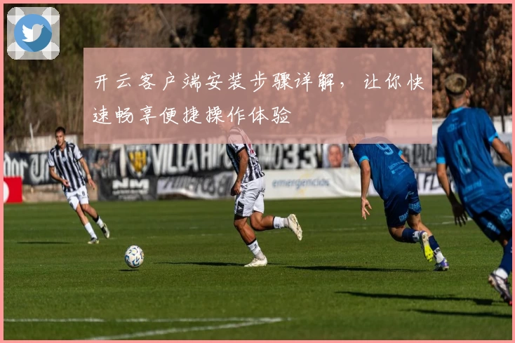 开云客户端安装步骤详解，让你快速畅享便捷操作体验