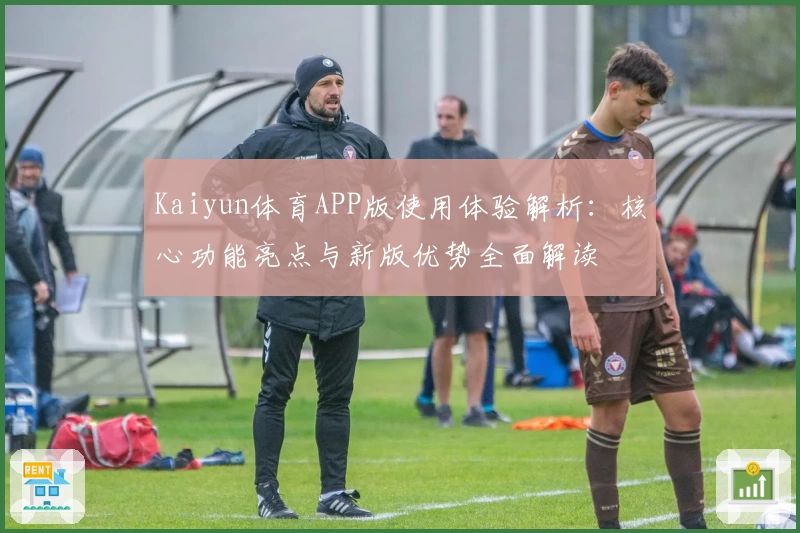 Kaiyun体育APP版使用体验解析：核心功能亮点与新版优势全面解读