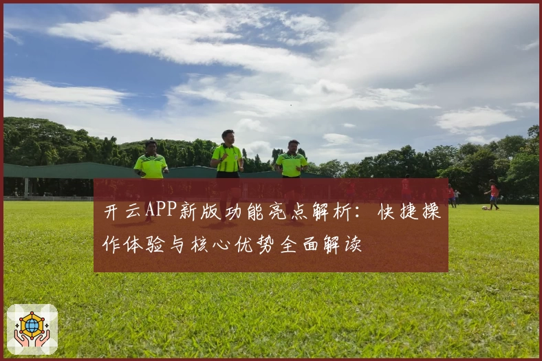 开云APP新版功能亮点解析：快捷操作体验与核心优势全面解读