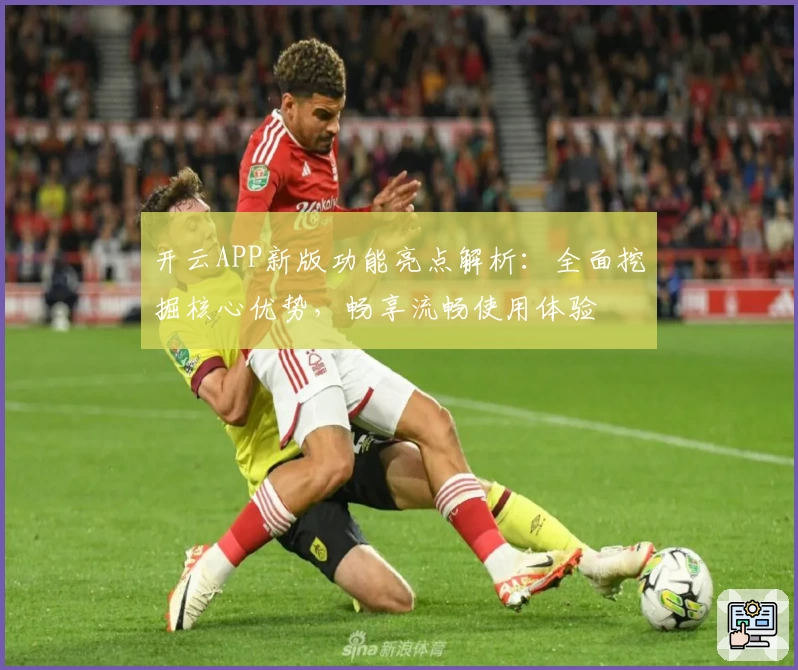 开云APP新版功能亮点解析：全面挖掘核心优势，畅享流畅使用体验