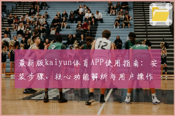 最新版kaiyun体育APP使用指南：安装步骤、核心功能解析与用户操作体验汇总