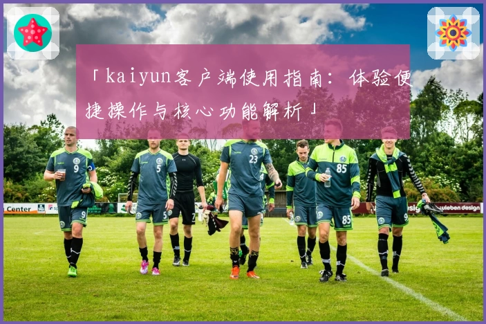 「kaiyun客户端使用指南：体验便捷操作与核心功能解析」