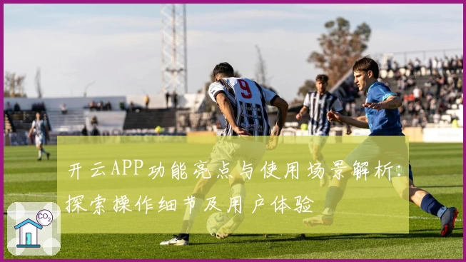 开云APP功能亮点与使用场景解析：探索操作细节及用户体验