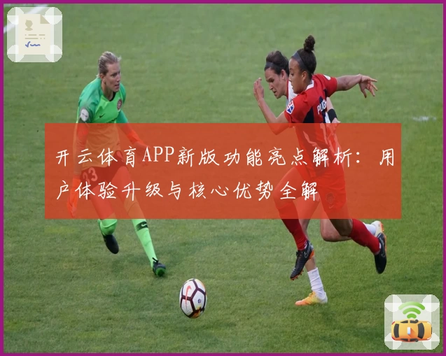 开云体育APP新版功能亮点解析：用户体验升级与核心优势全解