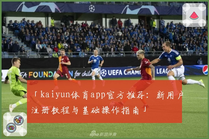 「kaiyun体育app官方推荐：新用户注册教程与基础操作指南」