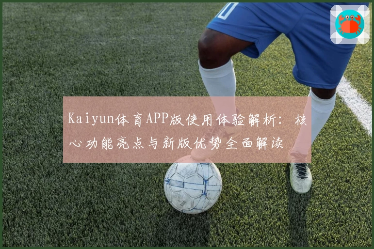 Kaiyun体育APP版使用体验解析：核心功能亮点与新版优势全面解读