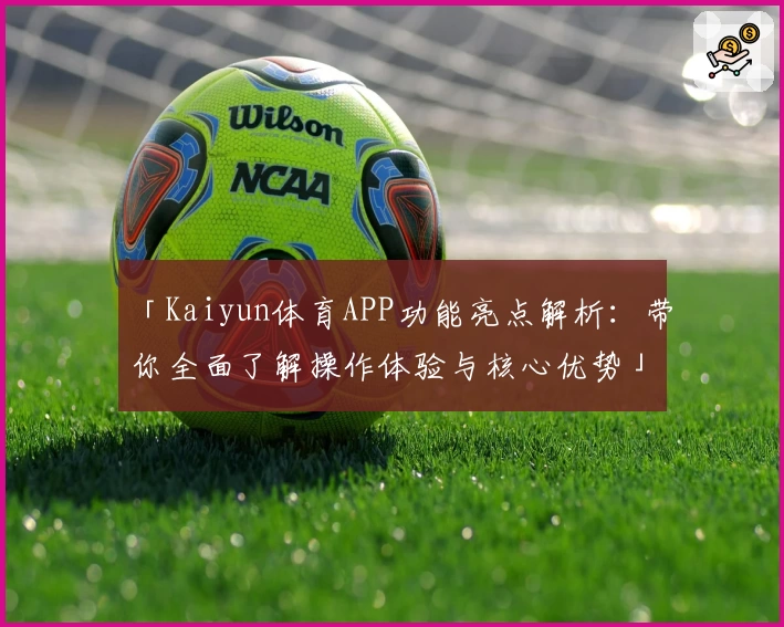 「Kaiyun体育APP功能亮点解析：带你全面了解操作体验与核心优势」