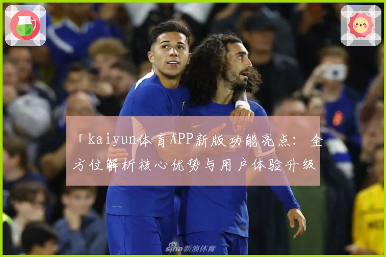 「kaiyun体育APP新版功能亮点：全方位解析核心优势与用户体验升级」